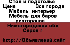 Стол и подстолье › Цена ­ 6 000 - Все города Мебель, интерьер » Мебель для баров, ресторанов   . Нижегородская обл.,Саров г.